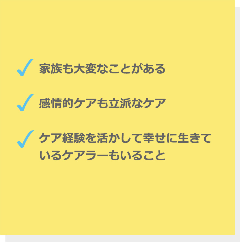 家族も大変なことがある。感情的ケアも立派なケア。ケア経験を活かして幸せに生きているケアラーもいること。