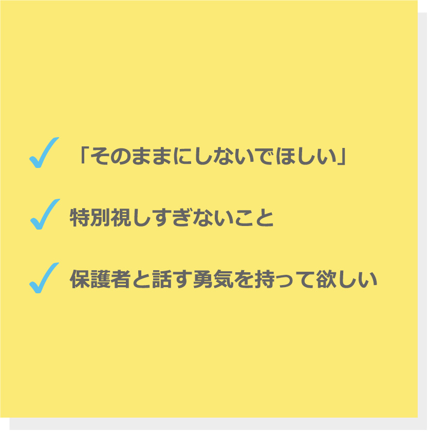 「そのままにしないでほしい」。特別視しすぎないこと。保護者と話す勇気を持って欲しい。